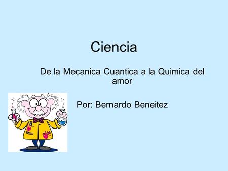 Ciencia De la Mecanica Cuantica a la Quimica del amor Por: Bernardo Beneitez.