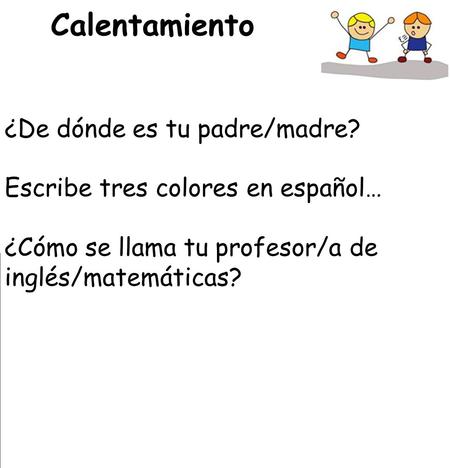 Calentamiento ¿De dónde es tu padre/madre? Escribe tres colores en español… ¿Cómo se llama tu profesor/a de inglés/matemáticas?