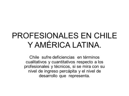 PROFESIONALES EN CHILE Y AMÉRICA LATINA. Chile sufre deficiencias en términos cualitativos y cuantitativos respecto a los profesionales y técnicos, si.