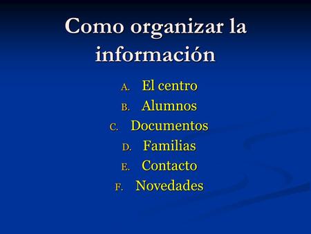 Como organizar la información A. El centro B. Alumnos C. Documentos D. Familias E. Contacto F. Novedades.