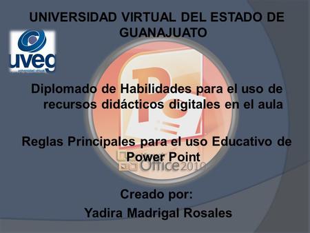 UNIVERSIDAD VIRTUAL DEL ESTADO DE GUANAJUATO Diplomado de Habilidades para el uso de recursos didácticos digitales en el aula Reglas Principales para el.