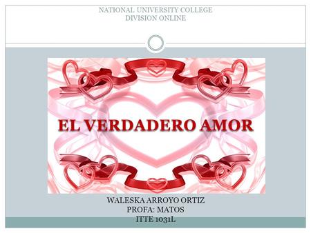 NATIONAL UNIVERSITY COLLEGE DIVISION ONLINE EL VERDADERO AMOR WALESKA ARROYO ORTIZ PROFA: MATOS ITTE 1031L.