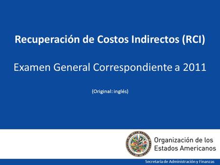 Recuperación de Costos Indirectos (RCI) Examen General Correspondiente a 2011 (Original: inglés) Secretaría de Administración y Finanzas.