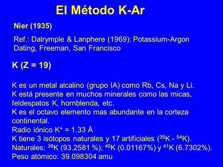 K (Z = 19) K es un metal alcalino (grupo IA) como Rb, Cs, Na y Li. K está presente en muchos minerales como las micas, feldespatos K, hornblenda, etc.