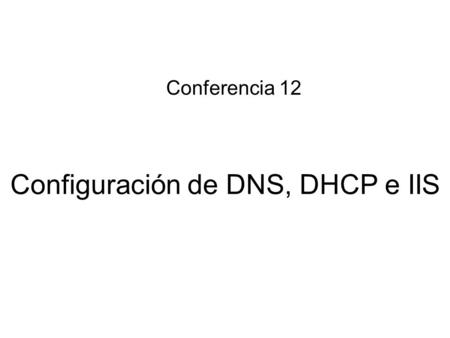 Configuración de DNS, DHCP e IIS Conferencia 12. Sumario: Instalación del servicio DNS. Agregar y autorizar un servicio Servidor DHCP Internet Information.