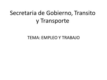 Secretaria de Gobierno, Transito y Transporte TEMA: EMPLEO Y TRABAJO.