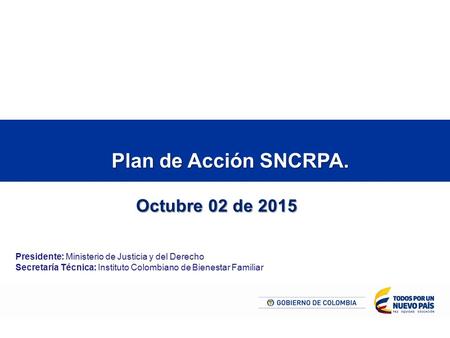 Plan de Acción SNCRPA. Presidente: Ministerio de Justicia y del Derecho Secretaría Técnica: Instituto Colombiano de Bienestar Familiar Octubre 02 de 2015.