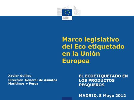 Marco legislativo del Eco etiquetado en la Unión Europea Xavier Guillou Dirección General de Asuntos Marítimos y Pesca EL ECOETIQUETADO EN LOS PRODUCTOS.