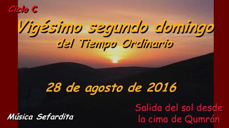 Ciclo C Vigésimo segundo domingo del Tiempo Ordinario Vigésimo segundo domingo del Tiempo Ordinario 28 de agosto de 2016 Música Sefardita Salida del sol.