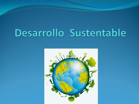 Sustentabilidad El desarrollo sustentable es el desarrollo que satisface las necesidades de la generación presente, sin comprometer la capacidad de las.