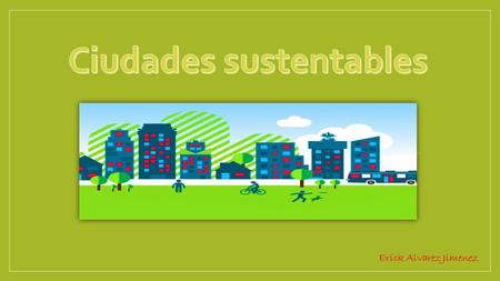 Erick Alvarez Jimenez. ¿ Que es una ciudad sustentable? Una ciudad sustentable se define como aquella ciudad donde existe una adecuada movilidad, ahorro.