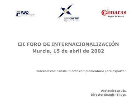 III FORO DE INTERNACIONALIZACIÓN Murcia, 15 de abril de 2002 Internet como instrumento complementario para exportar Alejandro Ordás Director SpanishShoes.