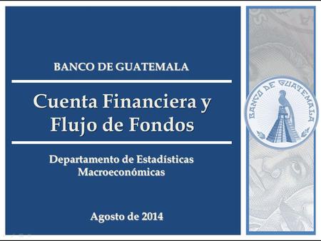 Cuenta Financiera y Flujo de Fondos Departamento de Estadísticas Macroeconómicas BANCO DE GUATEMALA Agosto de 2014.