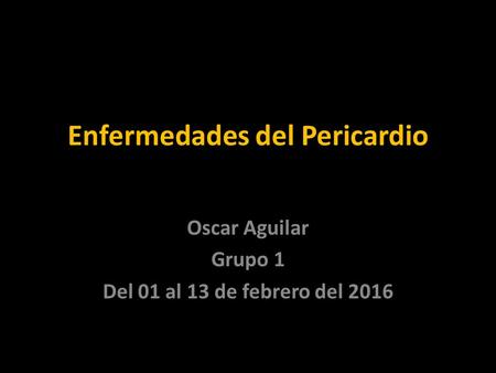 Enfermedades del Pericardio Oscar Aguilar Grupo 1 Del 01 al 13 de febrero del 2016.