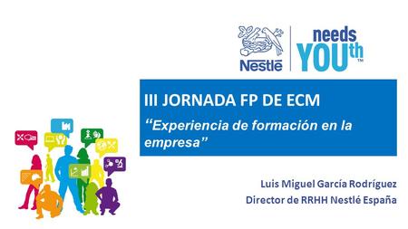 Luis Miguel García Rodríguez Director de RRHH Nestlé España III JORNADA FP DE ECM “ Experiencia de formación en la empresa”
