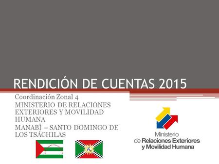 RENDICIÓN DE CUENTAS 2015 Coordinación Zonal 4 MINISTERIO DE RELACIONES EXTERIORES Y MOVILIDAD HUMANA MANABÍ – SANTO DOMINGO DE LOS TSÁCHILAS.
