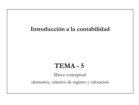 Introducción a la contabilidad TEMA - 5 Marco conceptual: elementos, criterios de registro y valoración.