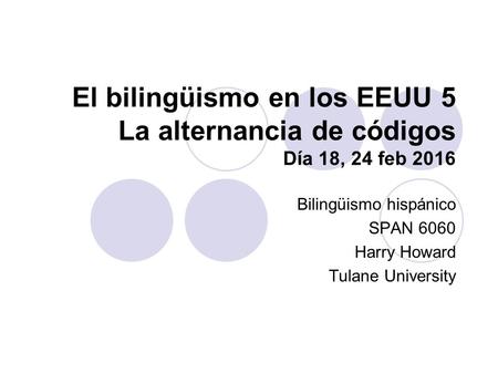 El bilingüismo en los EEUU 5 La alternancia de códigos Día 18, 24 feb 2016 Bilingüismo hispánico SPAN 6060 Harry Howard Tulane University.