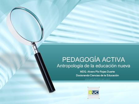 Antropología de la educación nueva PEDAGOGÍA ACTIVA MDQ. Alvaro Pío Rojas Duarte Doctorando Ciencias de la Educación MDQ. Alvaro Pío.