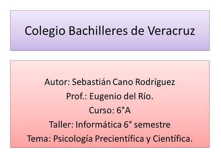 Colegio Bachilleres de Veracruz Autor: Sebastián Cano Rodríguez Prof.: Eugenio del Río. Curso: 6°A Taller: Informática 6° semestre Tema: Psicología Precientífica.