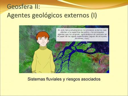 Geosfera II: Agentes geológicos externos (I) Sistemas fluviales y riesgos asociados.