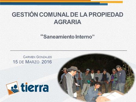 GESTIÓN COMUNAL DE LA PROPIEDAD AGRARIA “ Saneamiento Interno” C ARMEN G ONZALES 15 DE M ARZO 2016.