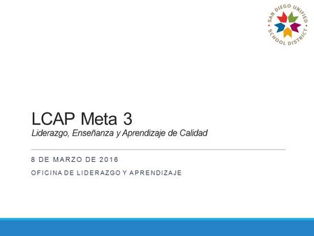 LCAP Meta 3 Liderazgo, Enseñanza y Aprendizaje de Calidad 8 DE MARZO DE 2016 OFICINA DE LIDERAZGO Y APRENDIZAJE.
