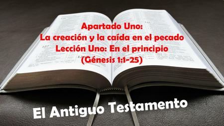 El Antiguo Testamento Apartado Uno: La creación y la caída en el pecado Lección Uno: En el principio (Génesis 1:1-25)