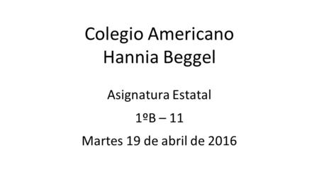 Colegio Americano Hannia Beggel Asignatura Estatal 1ºB – 11 Martes 19 de abril de 2016.