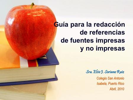 Guía para la redacción de referencias de fuentes impresas y no impresas Sra. Elsie J. Soriano Ruiz Colegio San Antonio Isabela, Puerto Rico Abril, 2010.