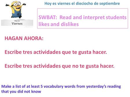 SWBAT: Read and interpret students likes and dislikes HAGAN AHORA: Escribe tres actividades que te gusta hacer. Escribe tres actividades que no te gusta.