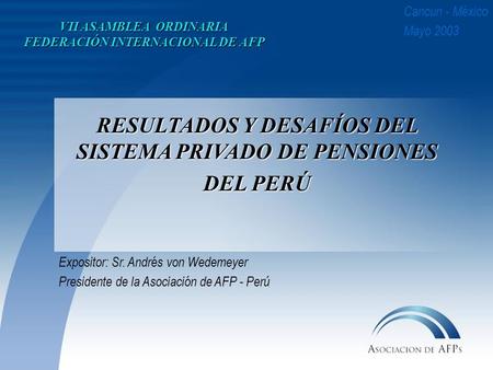 Expositor: Sr. Andrés von Wedemeyer Presidente de la Asociación de AFP - Perú Cancun - México Mayo 2003 RESULTADOS Y DESAFÍOS DEL SISTEMA PRIVADO DE PENSIONES.
