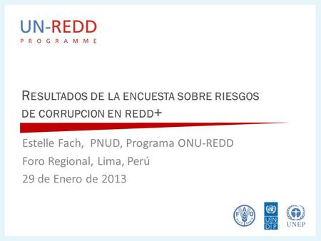R ESULTADOS DE LA ENCUESTA SOBRE RIESGOS DE CORRUPCION EN REDD + Estelle Fach, PNUD, Programa ONU-REDD Foro Regional, Lima, Perú 29 de Enero de 2013.