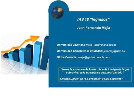 IAS 18 “Ingresos” Juan Fernando Mejía “No es la especie más fuerte o la más inteligente la que sobrevive, es la que más se adapte al cambio”. Charles Darwin.