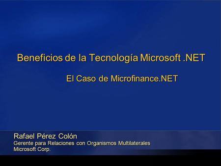Beneficios de la Tecnología Microsoft.NET El Caso de Microfinance.NET Rafael Pérez Colón Gerente para Relaciones con Organismos Multilaterales Microsoft.