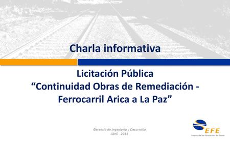 Charla informativa Licitación Pública “Continuidad Obras de Remediación - Ferrocarril Arica a La Paz” Gerencia de Ingeniería y Desarrollo Abril - 2014.