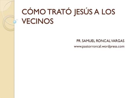 CÓMO TRATÓ JESÚS A LOS VECINOS PR. SAMUEL RONCAL VARGAS