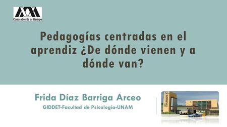 Pedagogías centradas en el aprendiz ¿De dónde vienen y a dónde van? Frida Díaz Barriga Arceo GIDDET-Facultad de Psicología-UNAM.