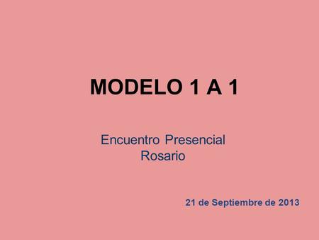 MODELO 1 A 1 Encuentro Presencial Rosario 21 de Septiembre de 2013.