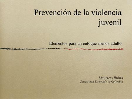 Prevención de la violencia juvenil Elementos para un enfoque menos adulto Mauricio Rubio Universidad Externado de Colombia.