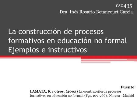 La construcción de procesos formativos en educación no formal Ejemplos e instructivos Dra. Inés Rosario Betancourt García Fuente: LAMATA, R y otros. (2003)