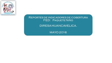 Reportes de indicadores de cobertura FED: Paquete Niño DIRESA HUANCAVELICA. MAYO 2016.
