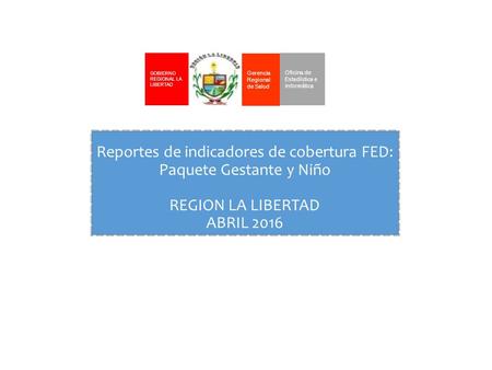 Reportes de indicadores de cobertura FED: Paquete Gestante y Niño REGION LA LIBERTAD ABRIL 2016 GOBIERNO REGIONAL LA LIBERTAD Gerencia Regional de Salud.