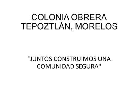 COLONIA OBRERA TEPOZTLÁN, MORELOS JUNTOS CONSTRUIMOS UNA COMUNIDAD SEGURA