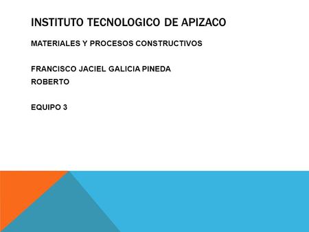 INSTITUTO TECNOLOGICO DE APIZACO MATERIALES Y PROCESOS CONSTRUCTIVOS FRANCISCO JACIEL GALICIA PINEDA ROBERTO EQUIPO 3.