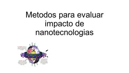 Metodos para evaluar impacto de nanotecnologias. Métodos actuales Son adecuados para: - Evaluar algunos riesgos por las nanoparticulas en si, sus métodos.