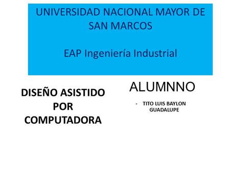 ALUMNNO -TITO LUIS BAYLON GUADALUPE DISEÑO ASISTIDO POR COMPUTADORA UNIVERSIDAD NACIONAL MAYOR DE SAN MARCOS EAP Ingeniería Industrial.