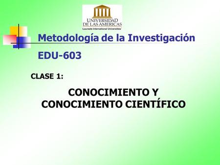 Metodología de la Investigación EDU-603 CLASE 1: CONOCIMIENTO Y CONOCIMIENTO CIENTÍFICO.