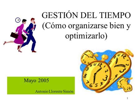 1 GESTIÓN DEL TIEMPO (Cómo organizarse bien y optimizarlo) Mayo 2005 Antonio Llorente Simón.