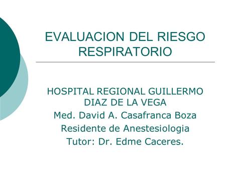 EVALUACION DEL RIESGO RESPIRATORIO HOSPITAL REGIONAL GUILLERMO DIAZ DE LA VEGA Med. David A. Casafranca Boza Residente de Anestesiologia Tutor: Dr. Edme.